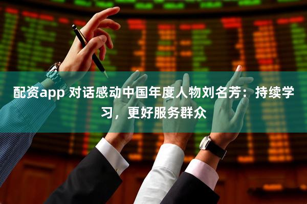 配资app 对话感动中国年度人物刘名芳：持续学习，更好服务群众