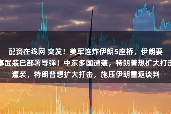 配资在线网 突发！美军连炸伊朗5座桥，伊朗要求封锁曼德海峡，胡塞武装已部署导弹！中东多国遭袭，特朗普想扩大打击，施压伊朗重返谈判